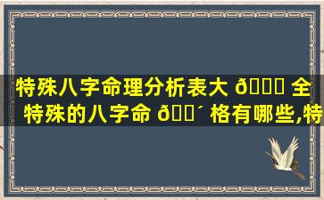 特殊八字命理分析表大 🐅 全（特殊的八字命 🌴 格有哪些,特殊命局好还是不好）